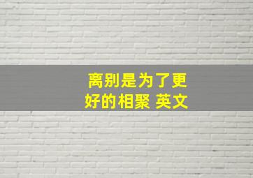 离别是为了更好的相聚 英文